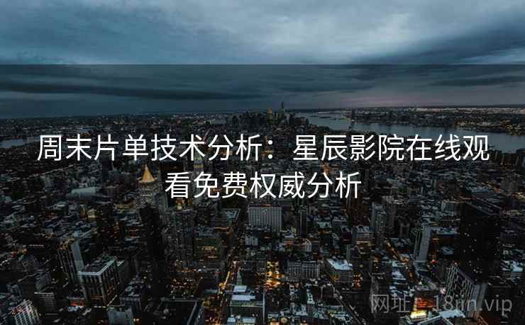 周末片单技术分析：星辰影院在线观看免费权威分析