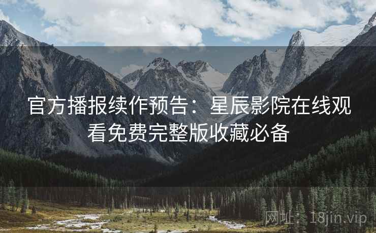 官方播报续作预告：星辰影院在线观看免费完整版收藏必备