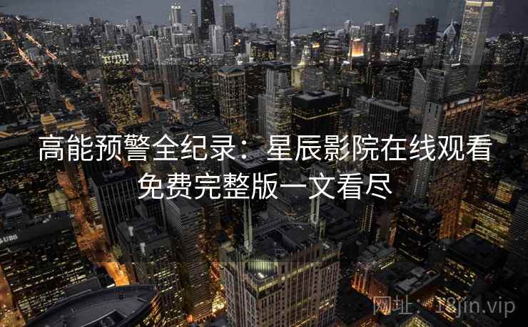 高能预警全纪录：星辰影院在线观看免费完整版一文看尽