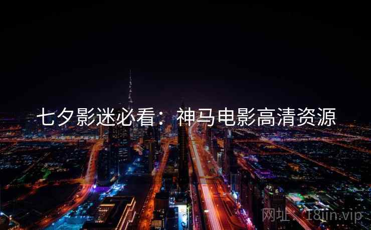七夕影迷必看：神马电影高清资源