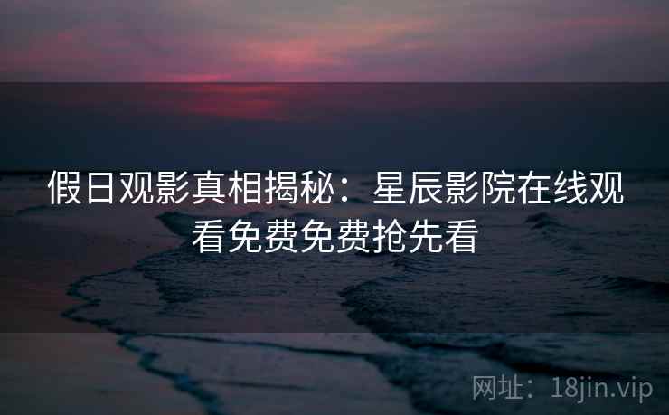 假日观影真相揭秘：星辰影院在线观看免费免费抢先看