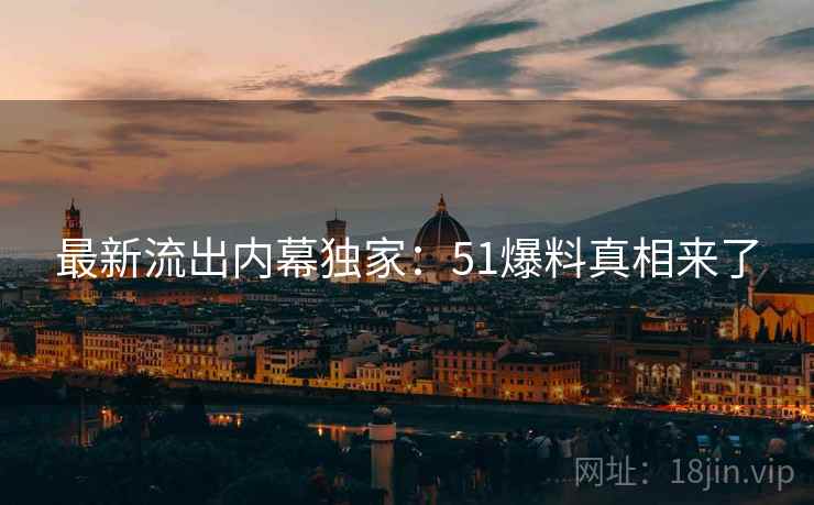 最新流出内幕独家：51爆料真相来了
