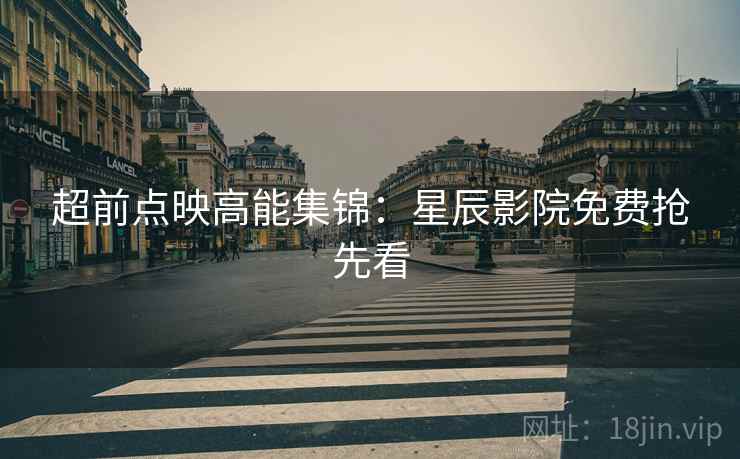 超前点映高能集锦：星辰影院免费抢先看
