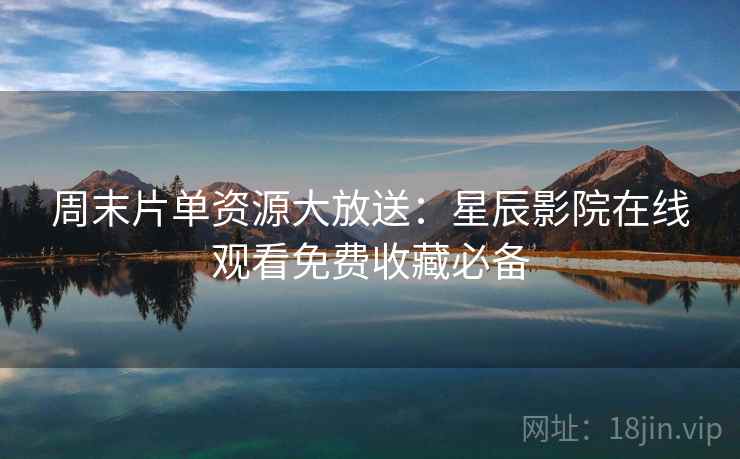 周末片单资源大放送：星辰影院在线观看免费收藏必备