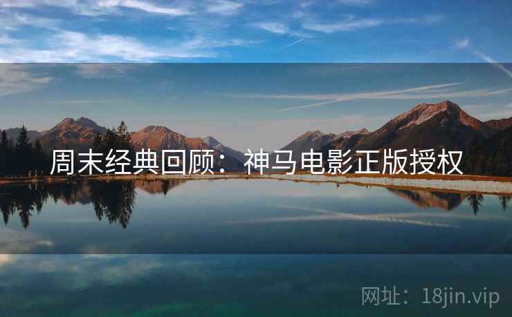周末经典回顾：神马电影正版授权