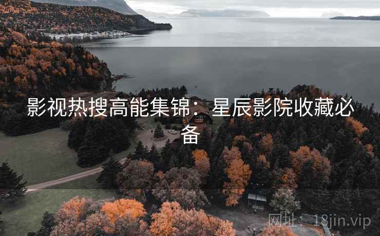 影视热搜高能集锦：星辰影院收藏必备