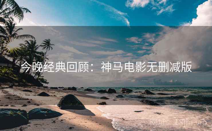 今晚经典回顾：神马电影无删减版