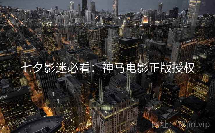 七夕影迷必看：神马电影正版授权