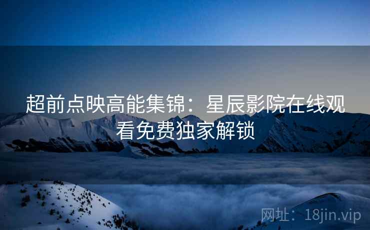 超前点映高能集锦：星辰影院在线观看免费独家解锁