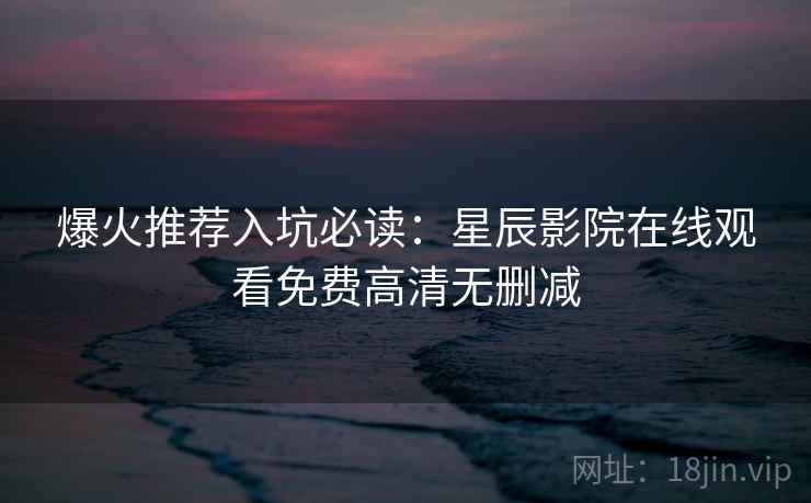 爆火推荐入坑必读：星辰影院在线观看免费高清无删减