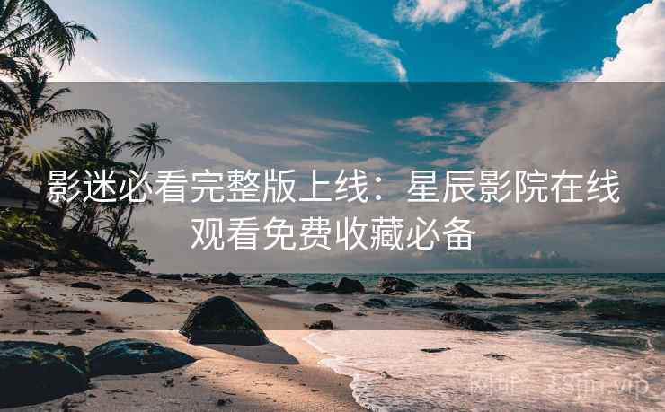 影迷必看完整版上线：星辰影院在线观看免费收藏必备
