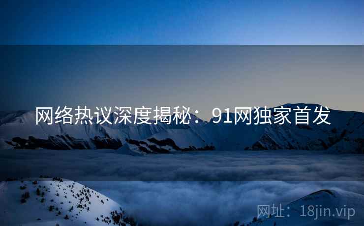 网络热议深度揭秘：91网独家首发