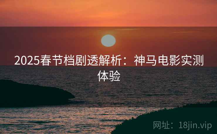 2025春节档剧透解析：神马电影实测体验