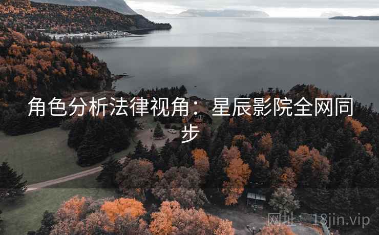 角色分析法律视角：星辰影院全网同步