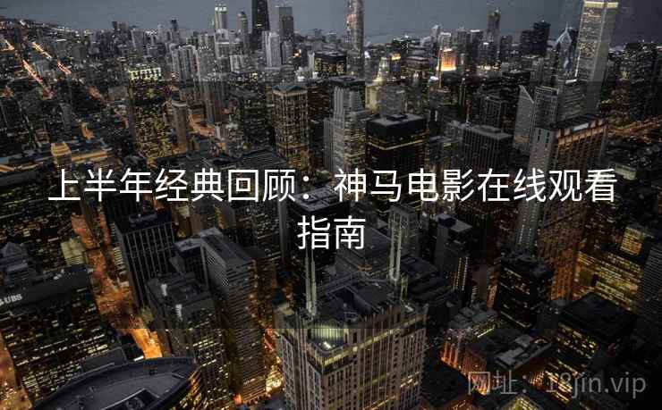 上半年经典回顾：神马电影在线观看指南