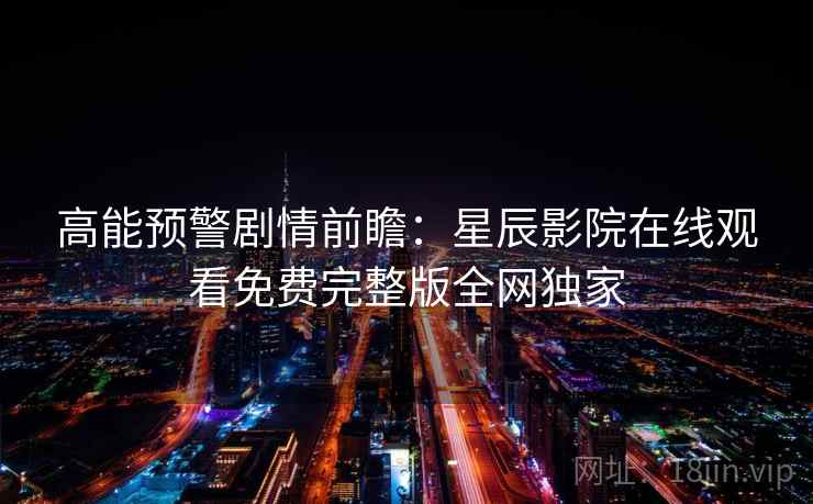 高能预警剧情前瞻:星辰影院在线观看免费完整版全网独家