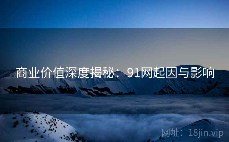商业价值深度揭秘:91网起因与影响